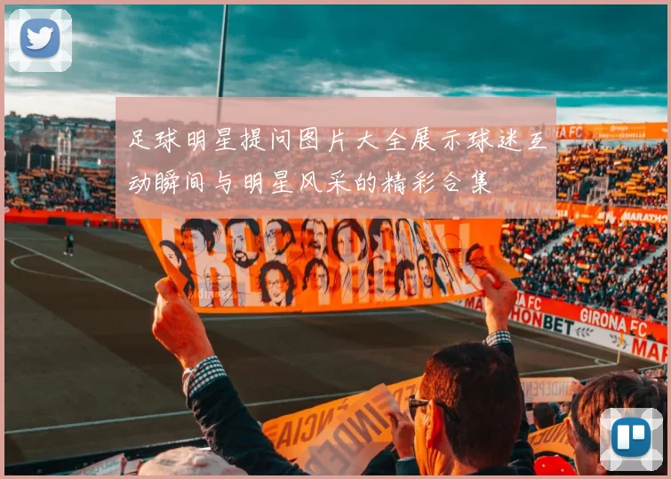 足球明星提问图片大全展示球迷互动瞬间与明星风采的精彩合集
