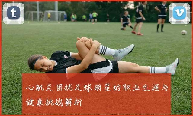 心肌炎困扰足球明星的职业生涯与健康挑战解析