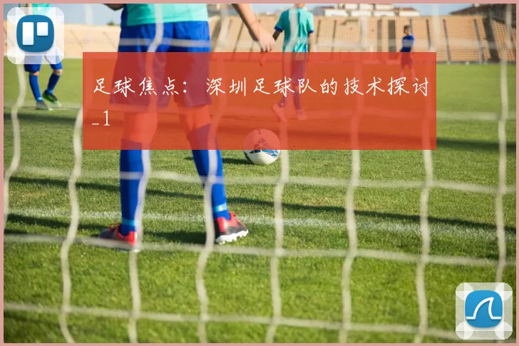 足球焦点：深圳足球队的技术探讨_1