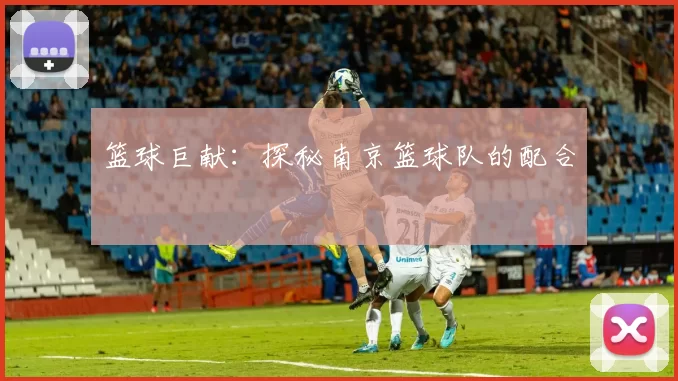 篮球巨献：探秘南京篮球队的配合