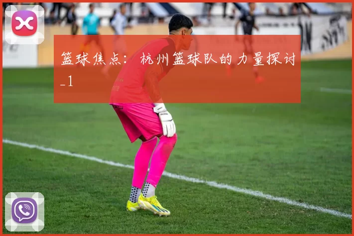 篮球焦点：杭州篮球队的力量探讨_1