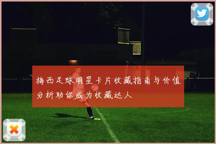 梅西足球明星卡片收藏指南与价值分析助你成为收藏达人