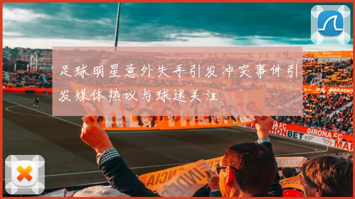 足球明星意外失手引发冲突事件引发媒体热议与球迷关注