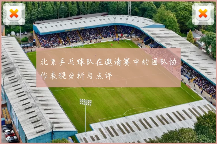 北京乒乓球队在邀请赛中的团队协作表现分析与点评