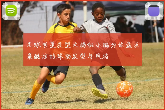 足球明星发型大揭秘小编为你盘点最酷炫的球场发型与风格