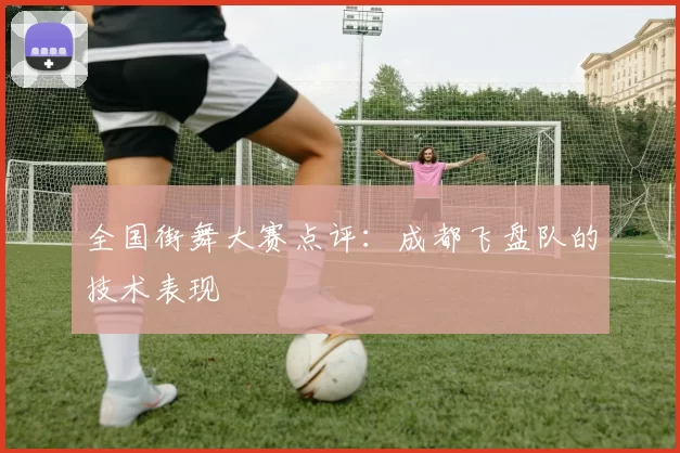 全国街舞大赛点评：成都飞盘队的技术表现