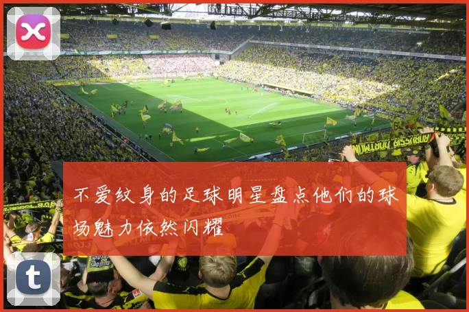 不爱纹身的足球明星盘点他们的球场魅力依然闪耀
