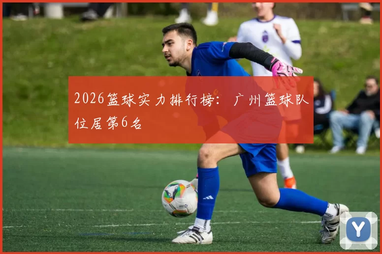 2026篮球实力排行榜：广州篮球队位居第6名