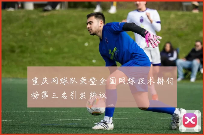 重庆网球队荣登全国网球技术排行榜第三名引发热议