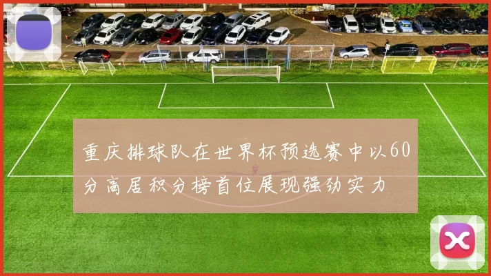重庆排球队在世界杯预选赛中以60分高居积分榜首位展现强劲实力