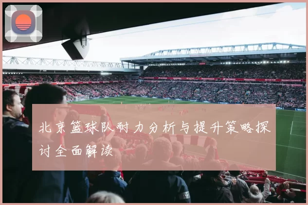 北京篮球队耐力分析与提升策略探讨全面解读