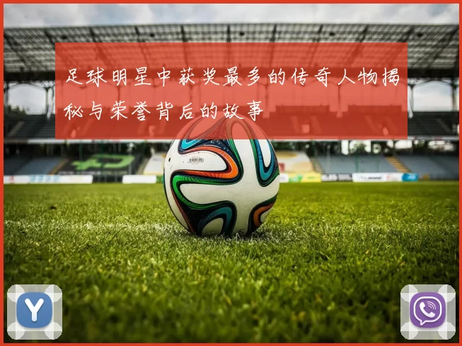 足球明星中获奖最多的传奇人物揭秘与荣誉背后的故事